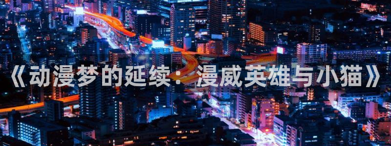 囧次元动漫官方：《动漫梦的延续：漫威英雄与小猫》
