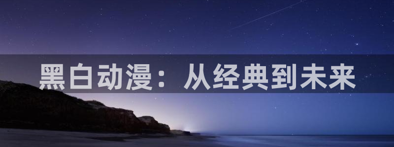囧次元app入口：黑白动漫：从经典到未来