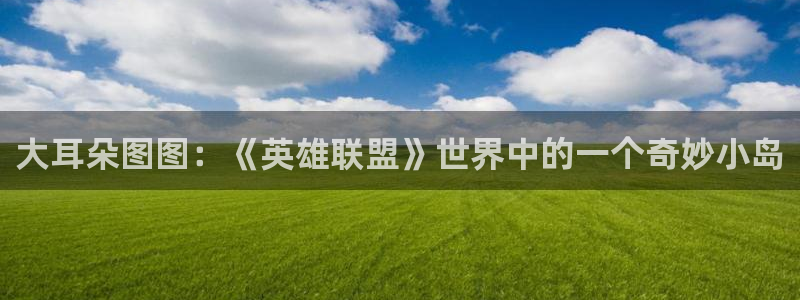 囧次元app正版下载链接：大耳朵图图：《英雄联盟》世界中的一个奇妙小岛