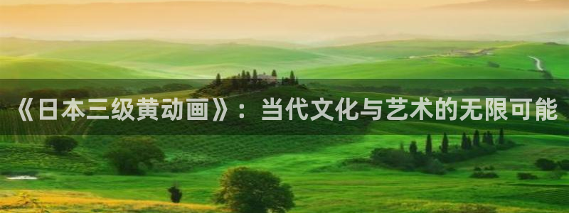 囧次元动漫app：《日本三级黄动画》：当代文化与艺术的无限可能