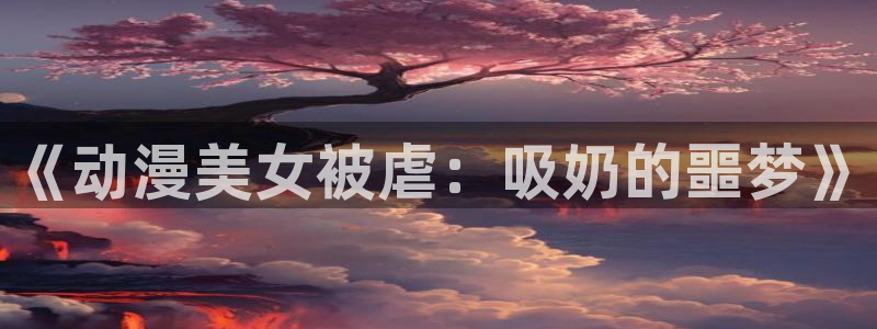 囧次元纯净版正版官网入口：《动漫美女被虐：吸奶的噩梦》