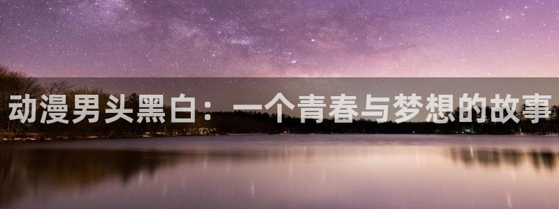 囧次元看动漫：动漫男头黑白：一个青春与梦想的故事