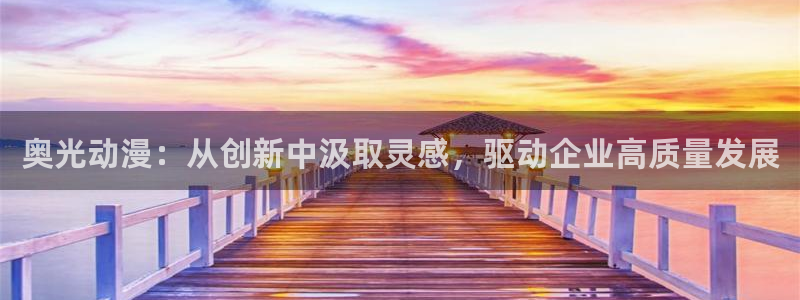 囧次元下载链接：奥光动漫：从创新中汲取灵感，驱动企业高质量发展